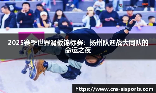 2025赛季世界滑板锦标赛：扬州队迎战大同队的命运之夜