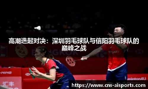高潮迭起对决：深圳羽毛球队与信阳羽毛球队的巅峰之战