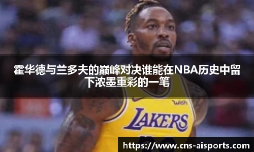 霍华德与兰多夫的巅峰对决谁能在NBA历史中留下浓墨重彩的一笔